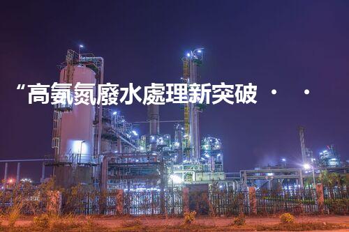 “高氨氮廢水處理新突破，綠色環(huán)保技術(shù)助力高效凈化”